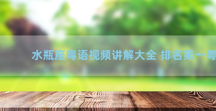 水瓶座粤语视频讲解大全 排名第一粤语歌